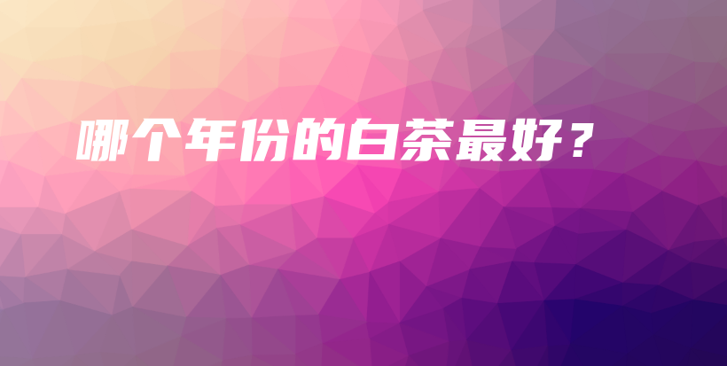 哪個(gè)年份的白茶最好？插圖