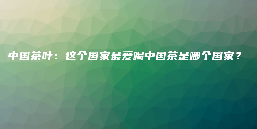 中國茶葉：這個國家最愛喝中國茶是哪個國家？插圖