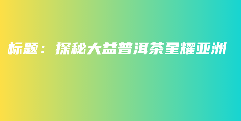 標題：探秘大益普洱茶星耀亞洲插圖