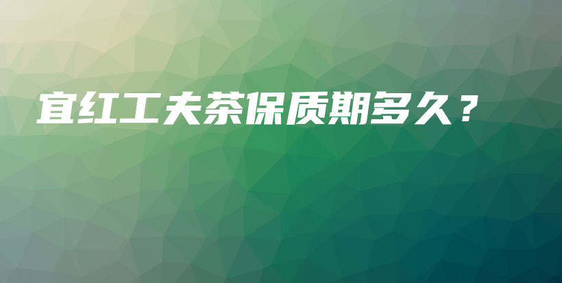 宜紅工夫茶保質(zhì)期多久？插圖