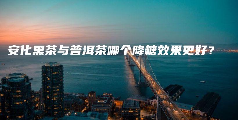 安化黑茶與普洱茶哪個(gè)降糖效果更好？插圖