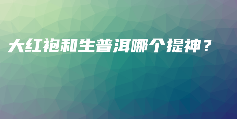 大紅袍和生普洱哪個(gè)提神？插圖