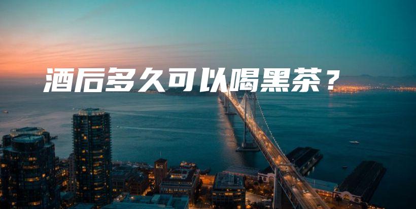 酒后多久可以喝黑茶？插圖