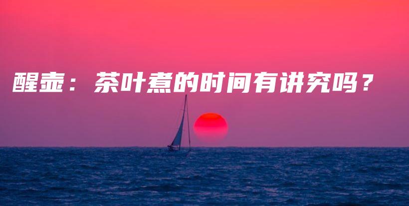 醒壺：茶葉煮的時(shí)間有講究嗎？插圖