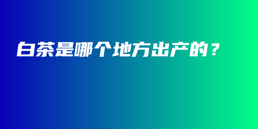 白茶是哪個(gè)地方出產(chǎn)的？插圖
