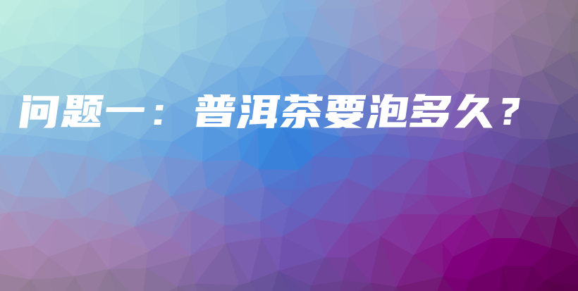 問題一：普洱茶要泡多久？插圖