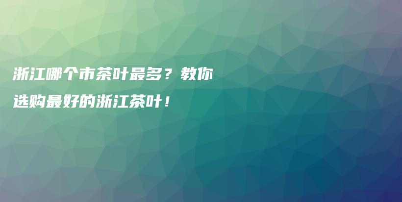 浙江哪個(gè)市茶葉最多？教你選購最好的浙江茶葉！插圖