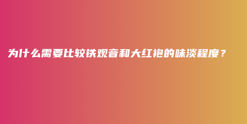 為什么需要比較鐵觀音和大紅袍的味淡程度？插圖