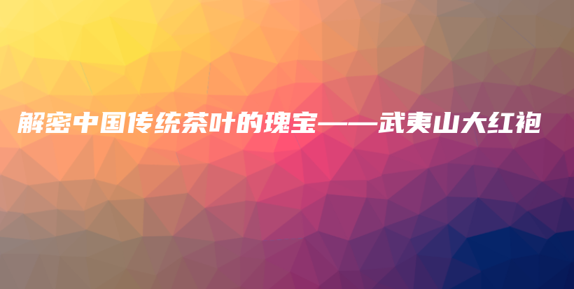 解密中國傳統(tǒng)茶葉的瑰寶——武夷山大紅袍插圖
