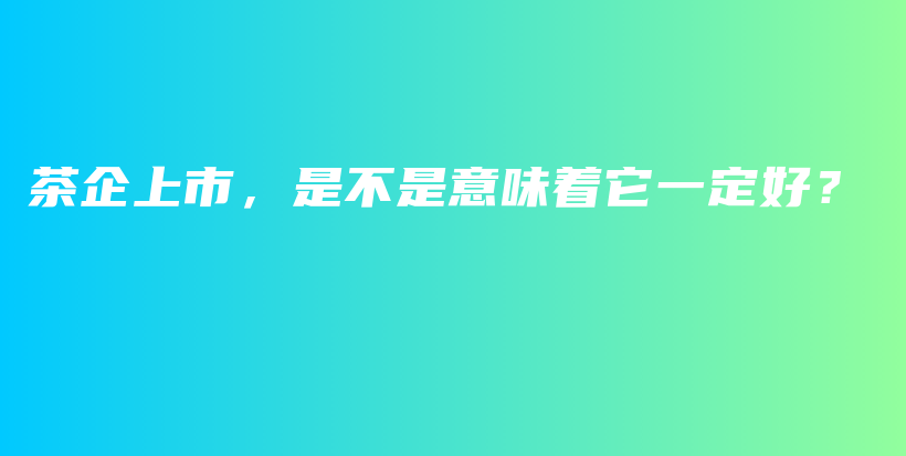 茶企上市，是不是意味著它一定好？插圖