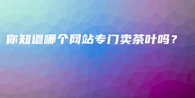 你知道哪個(gè)網(wǎng)站專門賣茶葉嗎？插圖
