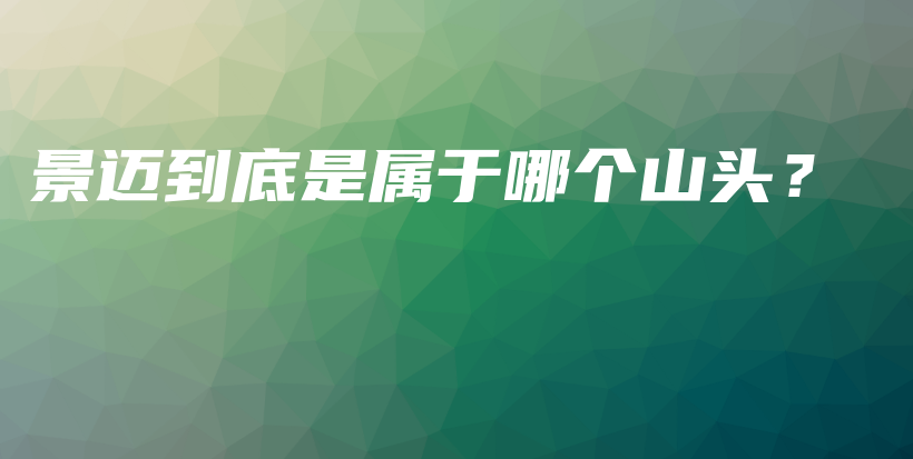 景邁到底是屬于哪個山頭？插圖