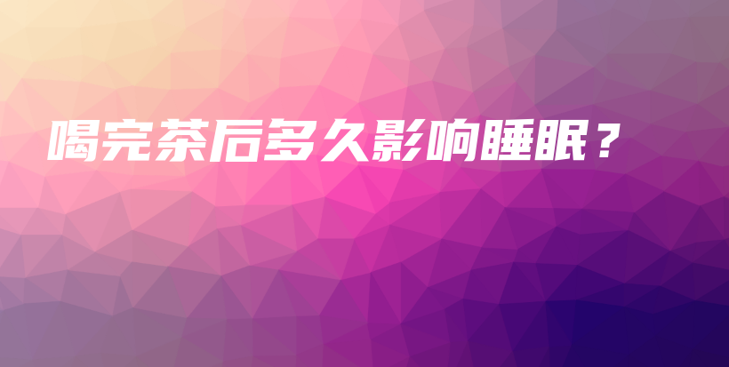 喝完茶后多久影響睡眠？插圖
