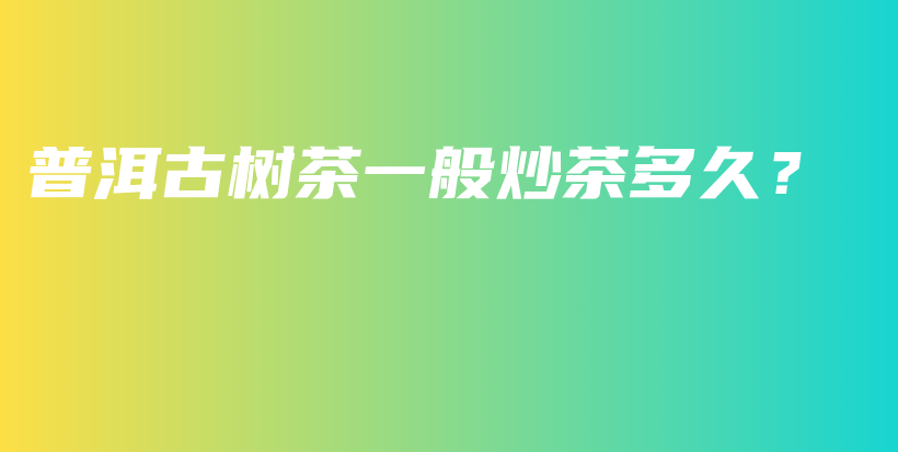 普洱古樹茶一般炒茶多久？插圖