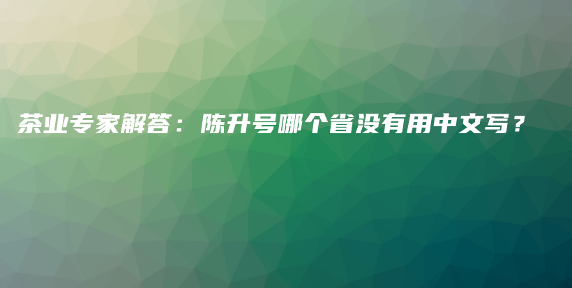 茶業(yè)專家解答：陳升號哪個省沒有用中文寫？插圖
