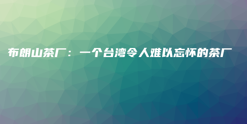 布朗山茶廠：一個(gè)臺(tái)灣令人難以忘懷的茶廠插圖