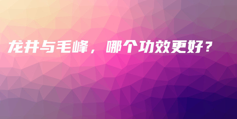 龍井與毛峰，哪個(gè)功效更好？插圖