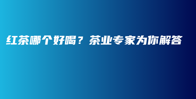 紅茶哪個(gè)好喝？茶業(yè)專家為你解答插圖