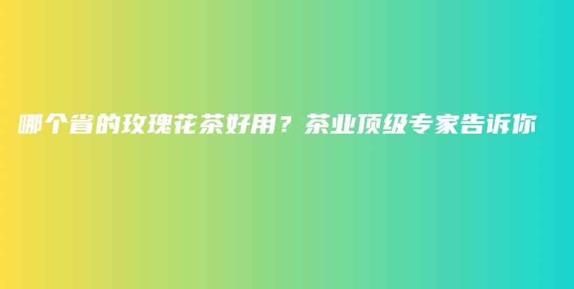 哪個省的玫瑰花茶好用？茶業(yè)頂級專家告訴你插圖
