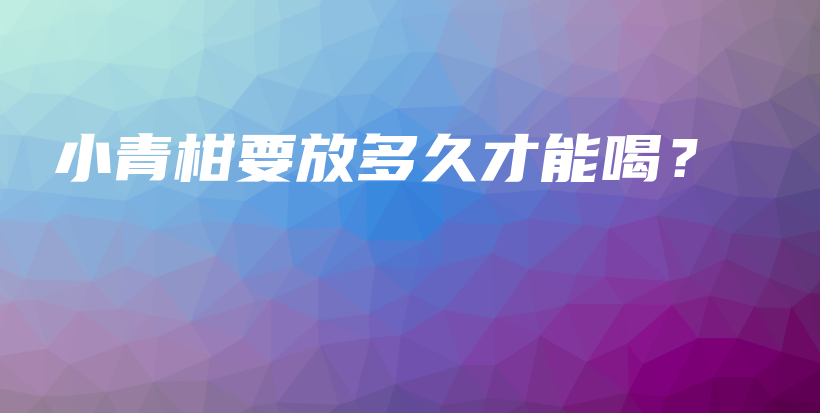 小青柑要放多久才能喝？插圖