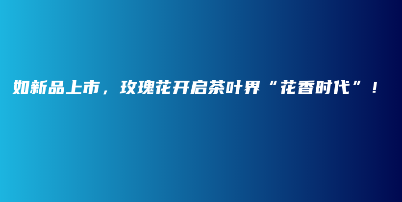 如新品上市，玫瑰花開啟茶葉界“花香時代”！插圖
