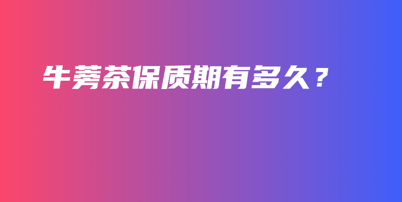 牛蒡茶保質(zhì)期有多久？插圖