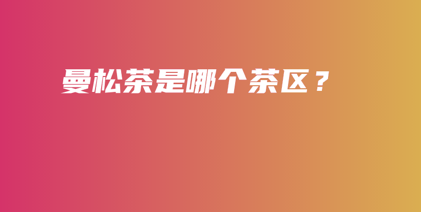 曼松茶是哪個茶區(qū)？插圖