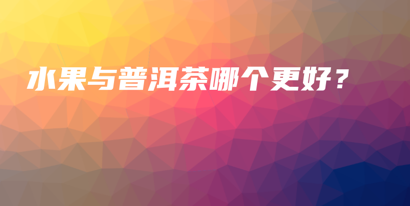 水果與普洱茶哪個(gè)更好？插圖