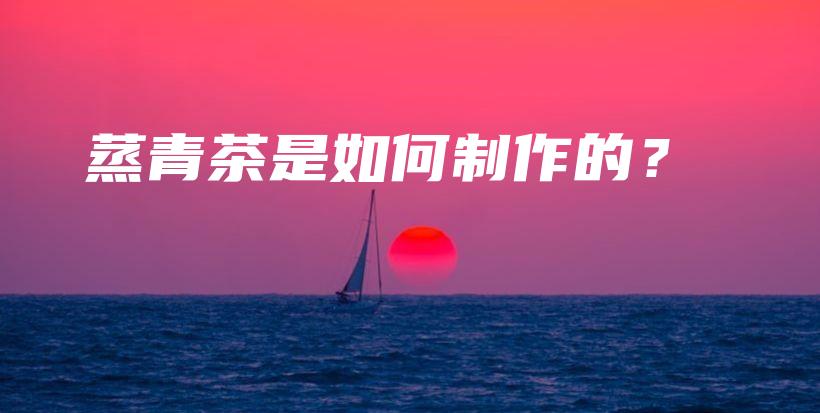 蒸青茶是如何制作的？插圖