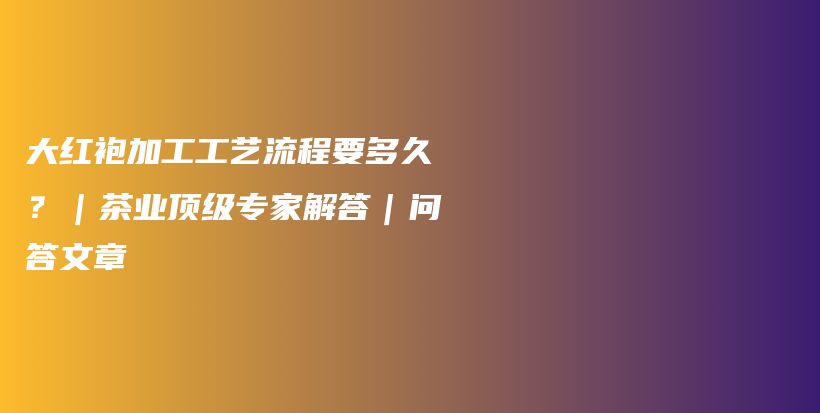 大紅袍加工工藝流程要多久？｜茶業(yè)頂級專家解答｜問答文章插圖