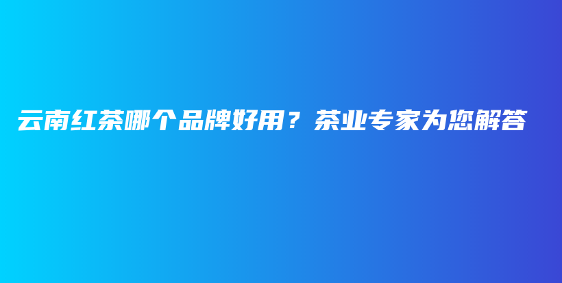 云南紅茶哪個(gè)品牌好用？茶業(yè)專家為您解答插圖