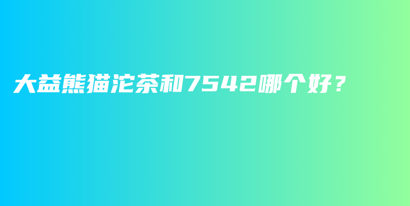 大益熊貓沱茶和7542哪個(gè)好？插圖