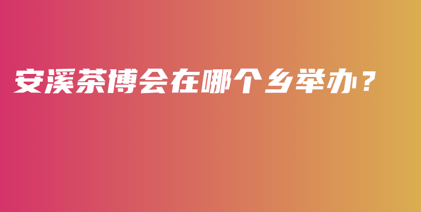 安溪茶博會(huì)在哪個(gè)鄉(xiāng)舉辦？插圖