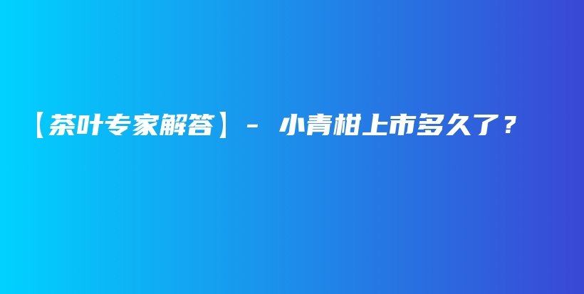【茶葉專家解答】- 小青柑上市多久了？插圖