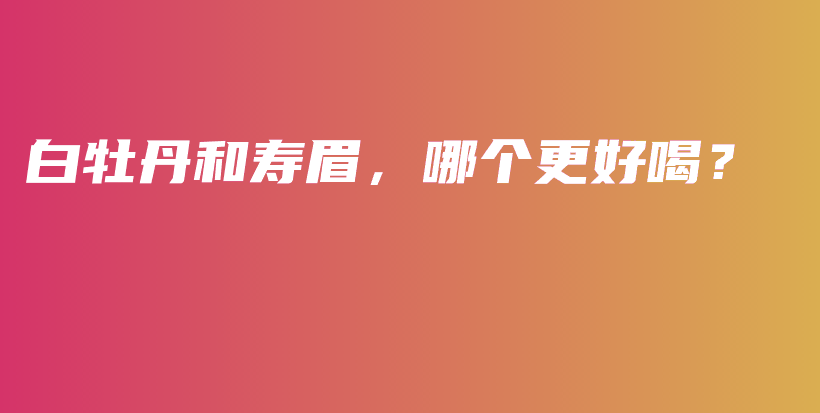 白牡丹和壽眉，哪個(gè)更好喝？插圖