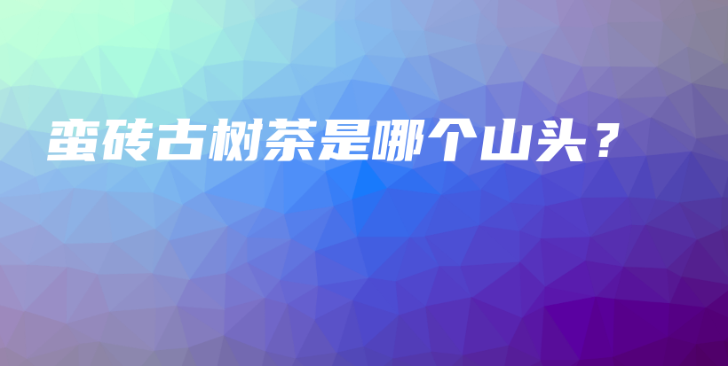 蠻磚古樹茶是哪個山頭？插圖