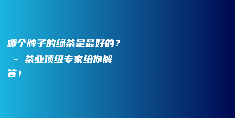 哪個牌子的綠茶是最好的？ – 茶業(yè)頂級專家給你解答！插圖