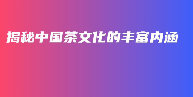 揭秘中國茶文化的豐富內(nèi)涵插圖