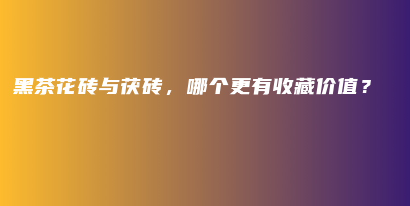 黑茶花磚與茯磚，哪個(gè)更有收藏價(jià)值？插圖