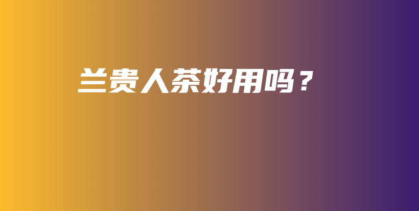 蘭貴人茶好用嗎？插圖