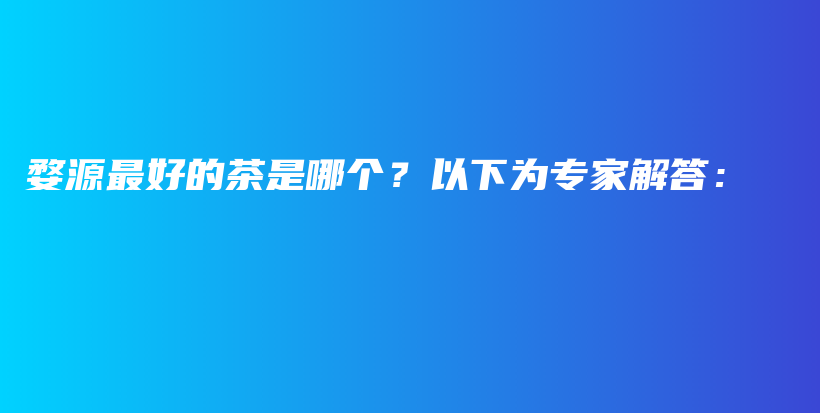 婺源最好的茶是哪個？以下為專家解答：插圖