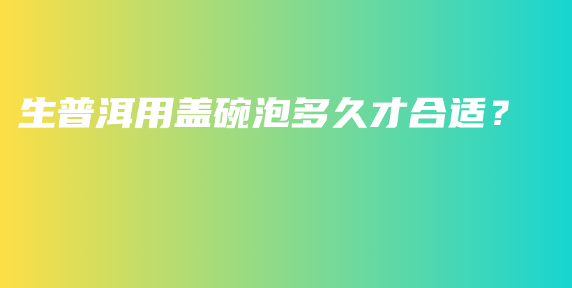 生普洱用蓋碗泡多久才合適？插圖