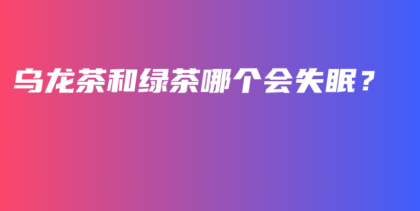 烏龍茶和綠茶哪個(gè)會(huì)失眠？插圖