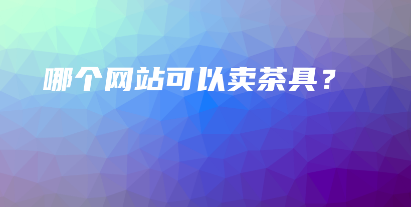 哪個(gè)網(wǎng)站可以賣(mài)茶具？插圖