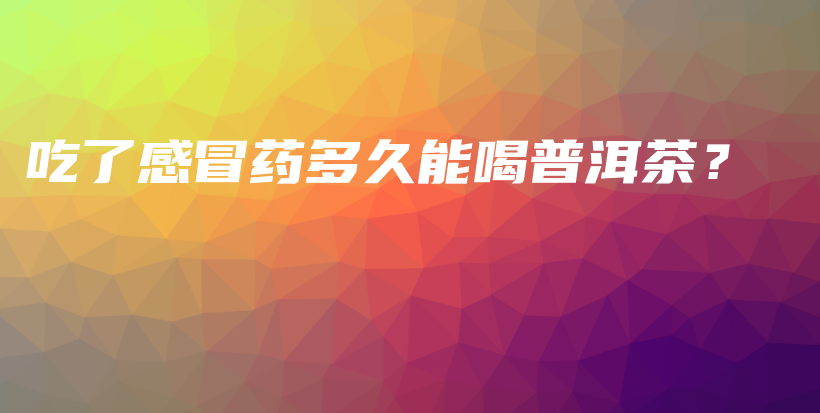 吃了感冒藥多久能喝普洱茶？插圖