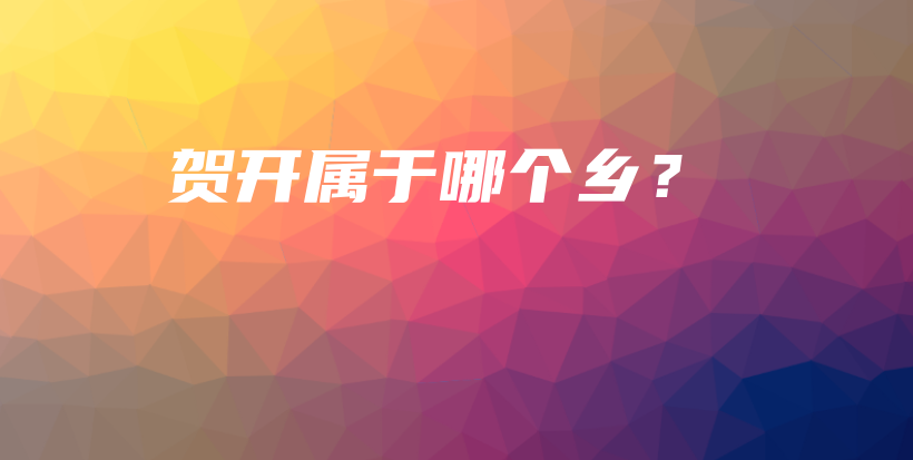 賀開(kāi)屬于哪個(gè)鄉(xiāng)？插圖