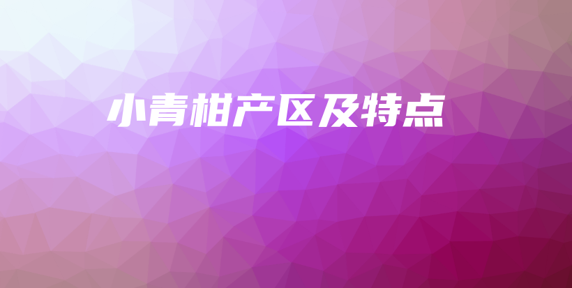 小青柑產(chǎn)區(qū)及特點插圖