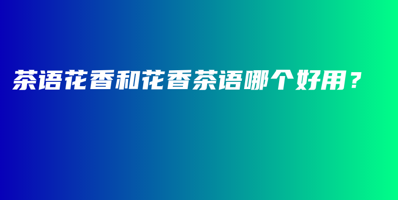 茶語(yǔ)花香和花香茶語(yǔ)哪個(gè)好用？插圖