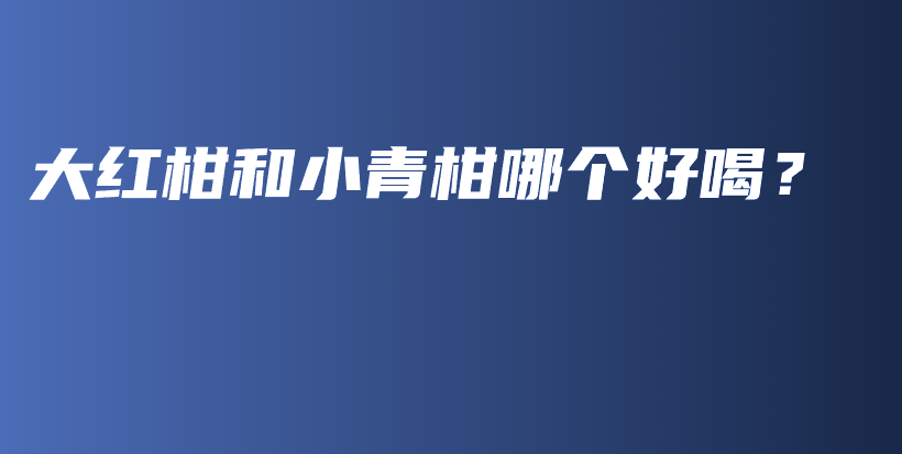 大紅柑和小青柑哪個(gè)好喝？插圖