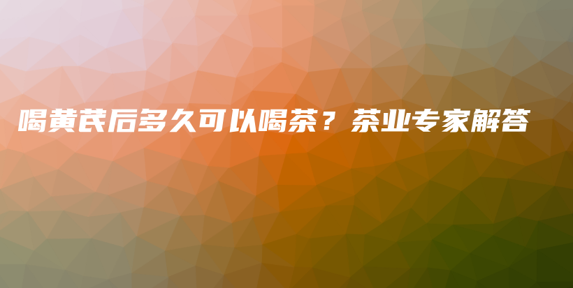 喝黃芪后多久可以喝茶？茶業(yè)專家解答插圖